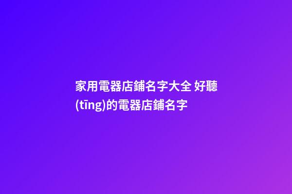 家用電器店鋪名字大全 好聽(tīng)的電器店鋪名字-第1張-店鋪起名-玄機(jī)派